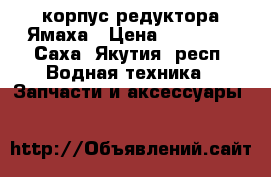 корпус редуктора Ямаха › Цена ­ 15 000 - Саха (Якутия) респ. Водная техника » Запчасти и аксессуары   